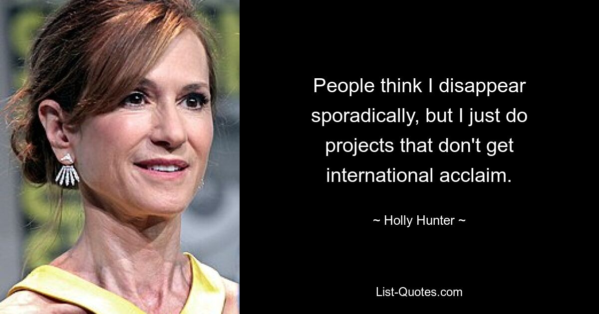 People think I disappear sporadically, but I just do projects that don't get international acclaim. — © Holly Hunter