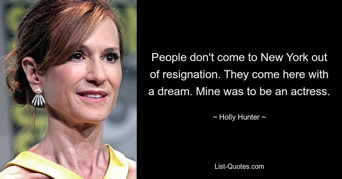 People don't come to New York out of resignation. They come here with a dream. Mine was to be an actress. — © Holly Hunter