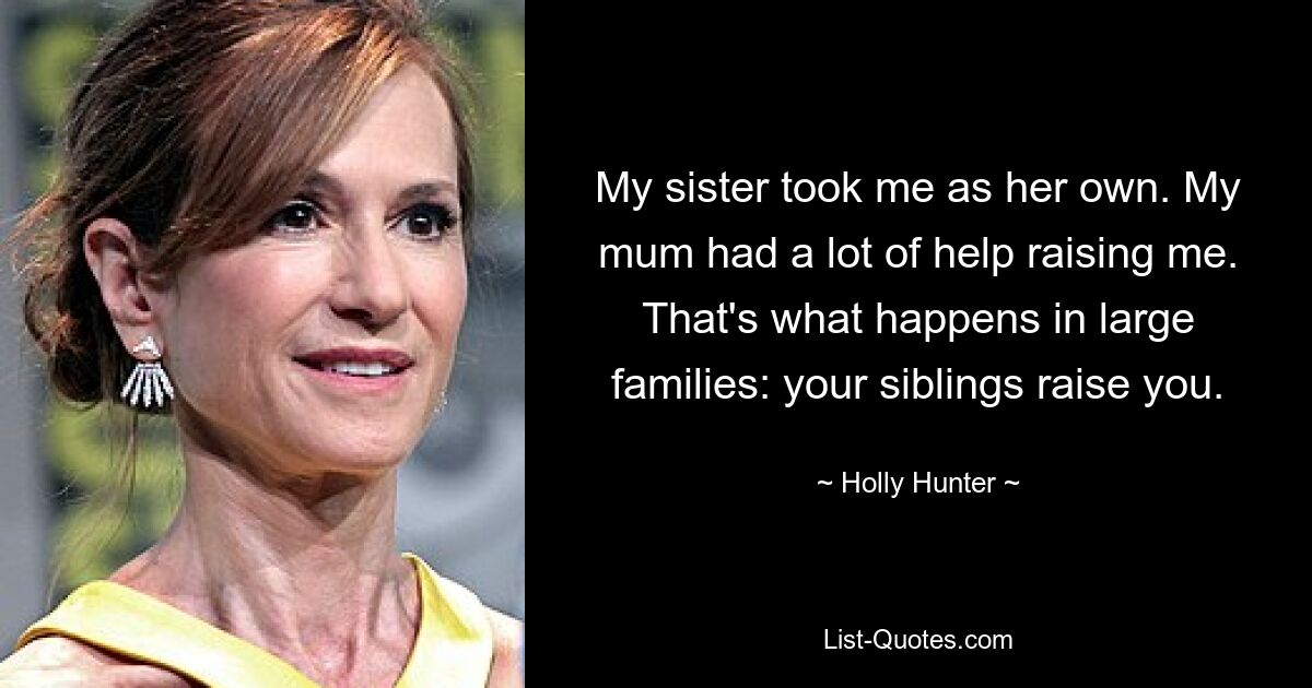 My sister took me as her own. My mum had a lot of help raising me. That's what happens in large families: your siblings raise you. — © Holly Hunter