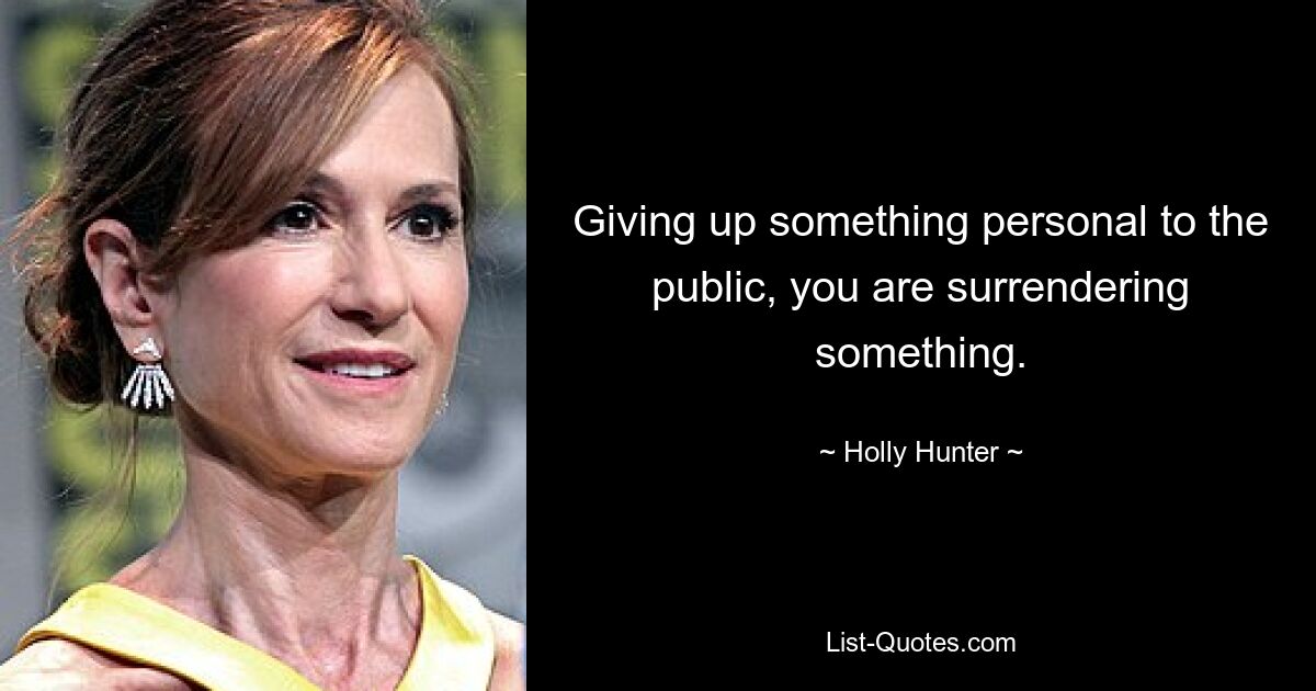 Giving up something personal to the public, you are surrendering something. — © Holly Hunter