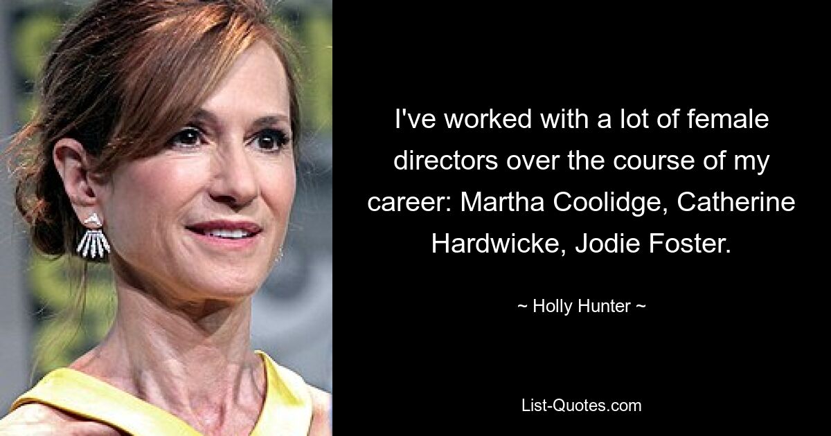 I've worked with a lot of female directors over the course of my career: Martha Coolidge, Catherine Hardwicke, Jodie Foster. — © Holly Hunter