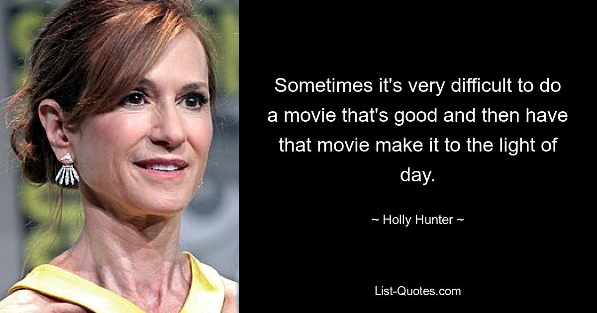 Sometimes it's very difficult to do a movie that's good and then have that movie make it to the light of day. — © Holly Hunter