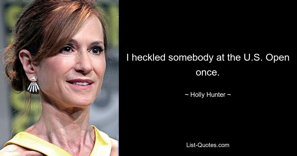 I heckled somebody at the U.S. Open once. — © Holly Hunter