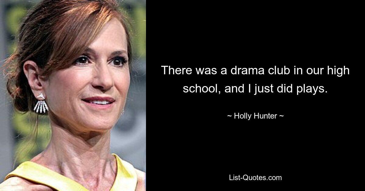 There was a drama club in our high school, and I just did plays. — © Holly Hunter