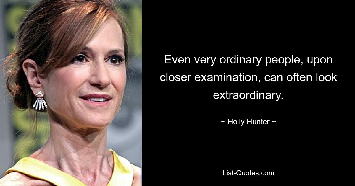 Even very ordinary people, upon closer examination, can often look extraordinary. — © Holly Hunter