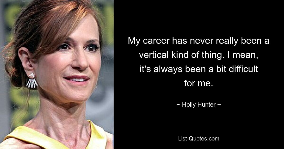 My career has never really been a vertical kind of thing. I mean, it's always been a bit difficult for me. — © Holly Hunter