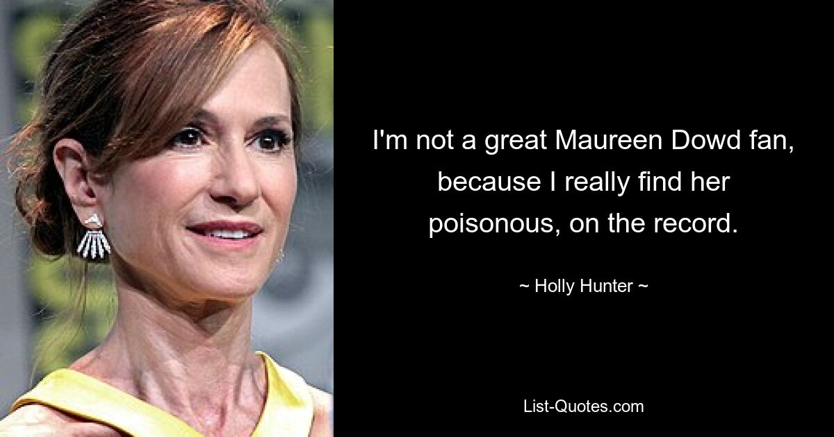 I'm not a great Maureen Dowd fan, because I really find her poisonous, on the record. — © Holly Hunter