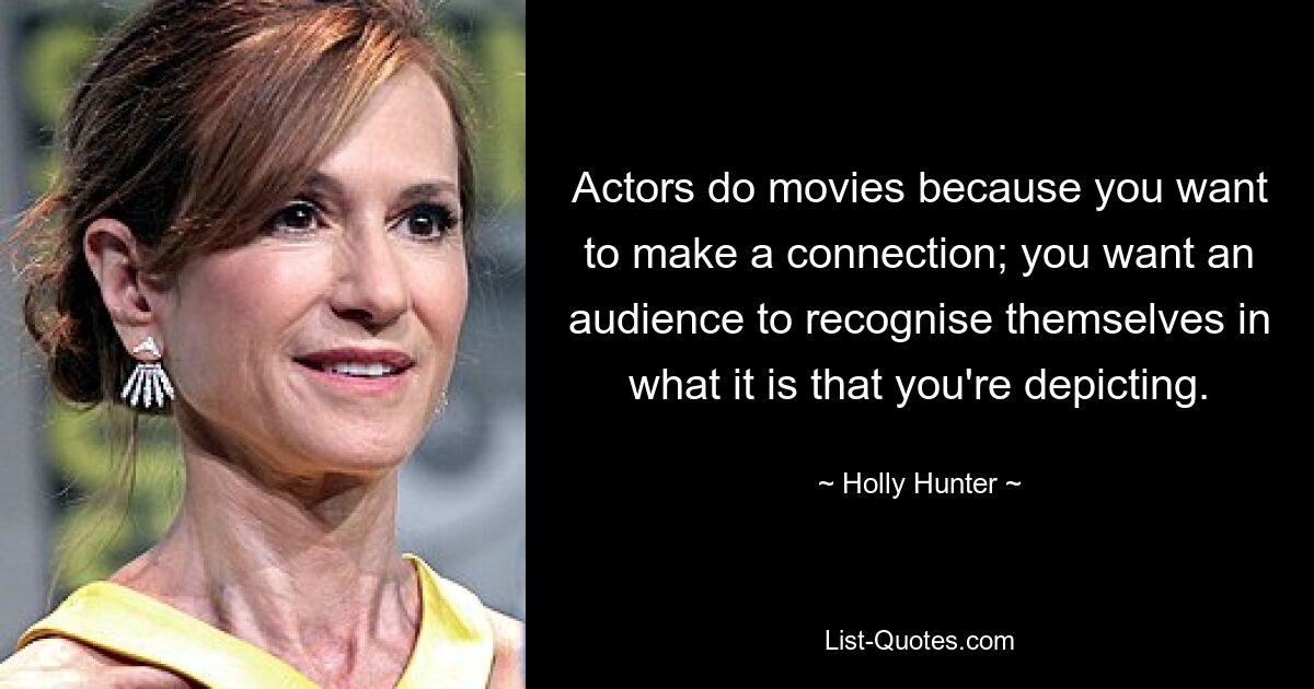 Actors do movies because you want to make a connection; you want an audience to recognise themselves in what it is that you're depicting. — © Holly Hunter