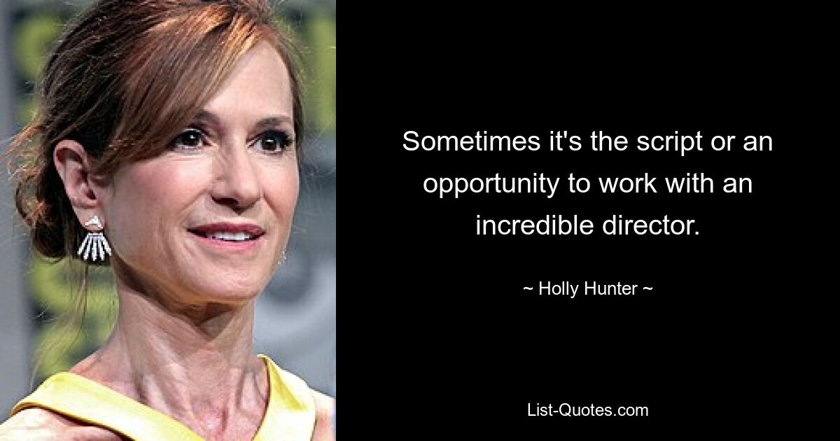 Sometimes it's the script or an opportunity to work with an incredible director. — © Holly Hunter