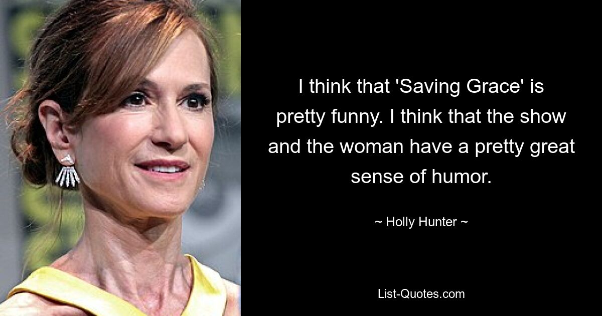 I think that 'Saving Grace' is pretty funny. I think that the show and the woman have a pretty great sense of humor. — © Holly Hunter