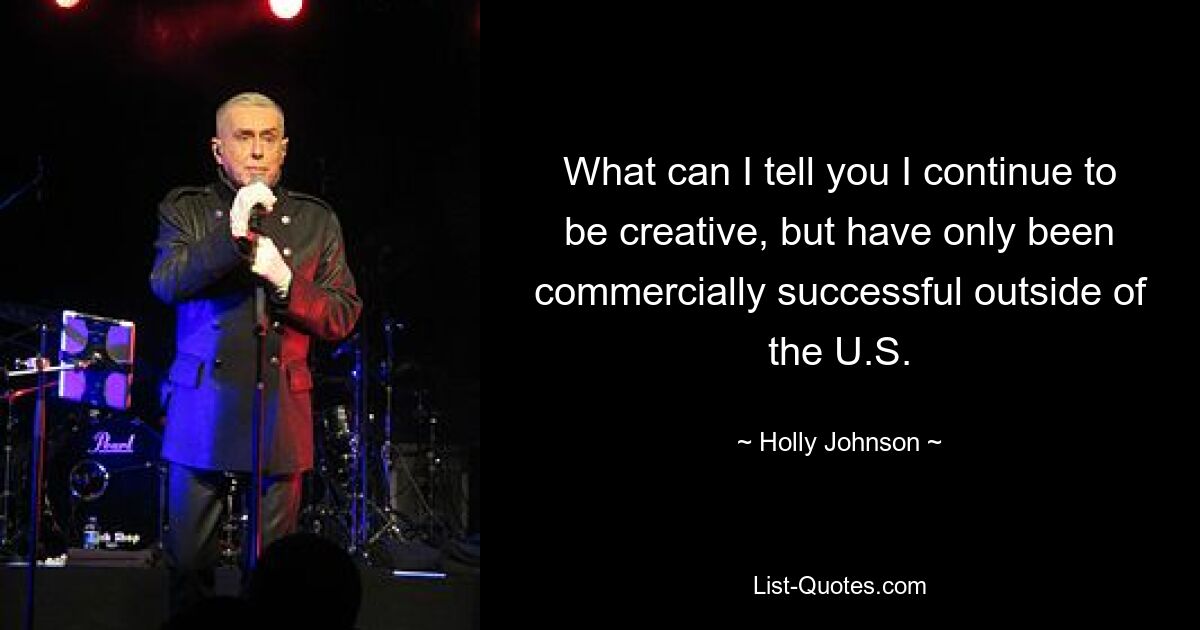 What can I tell you I continue to be creative, but have only been commercially successful outside of the U.S. — © Holly Johnson