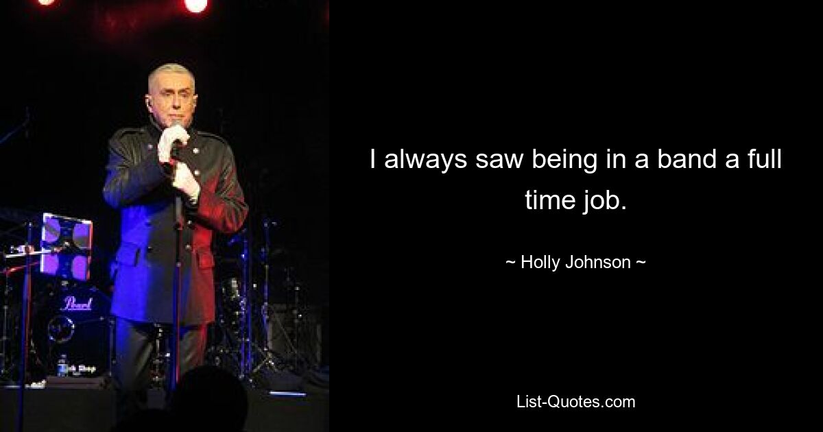 I always saw being in a band a full time job. — © Holly Johnson