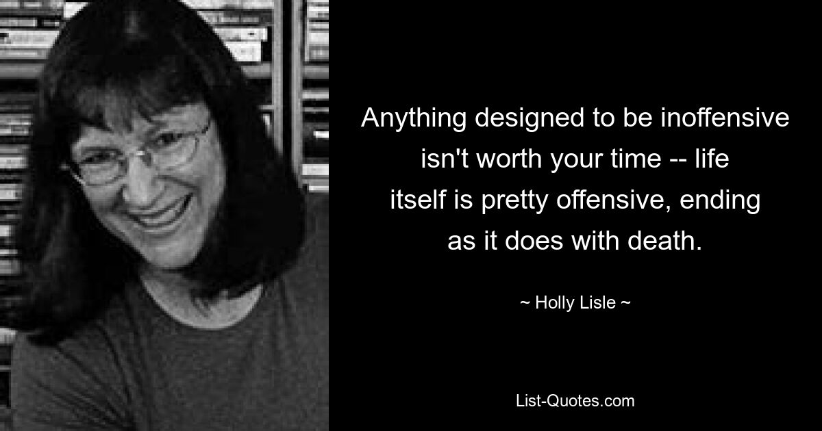 Anything designed to be inoffensive isn't worth your time -- life itself is pretty offensive, ending as it does with death. — © Holly Lisle