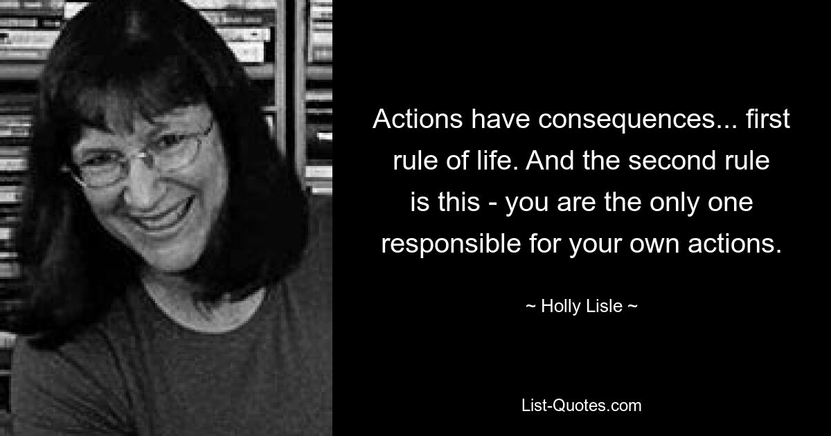 Actions have consequences... first rule of life. And the second rule is this - you are the only one responsible for your own actions. — © Holly Lisle