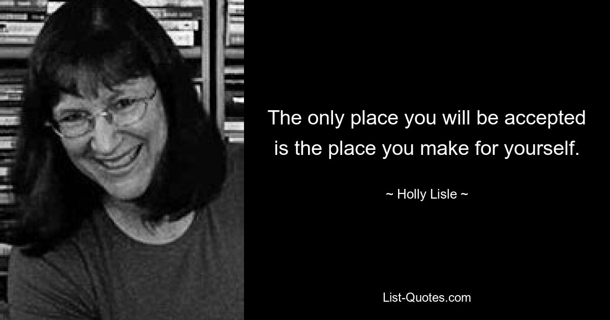 The only place you will be accepted is the place you make for yourself. — © Holly Lisle