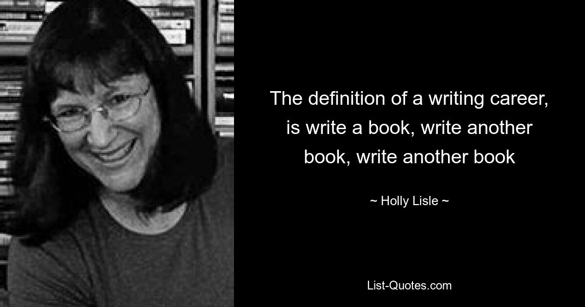 The definition of a writing career, is write a book, write another book, write another book — © Holly Lisle