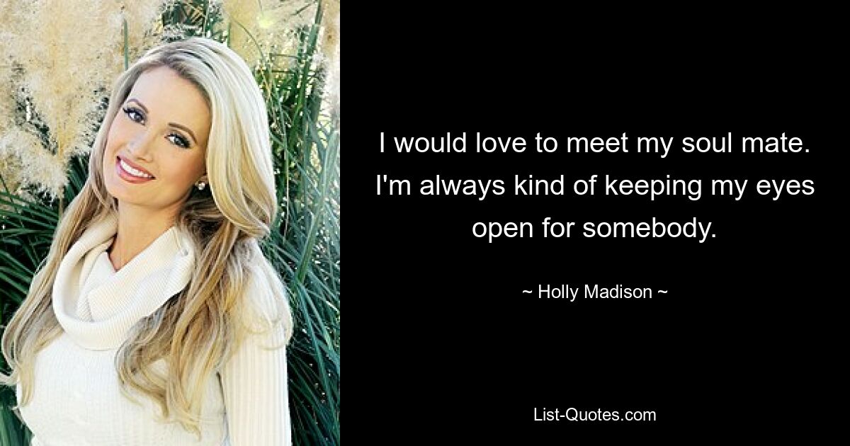 I would love to meet my soul mate. I'm always kind of keeping my eyes open for somebody. — © Holly Madison