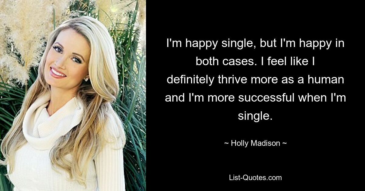 I'm happy single, but I'm happy in both cases. I feel like I definitely thrive more as a human and I'm more successful when I'm single. — © Holly Madison