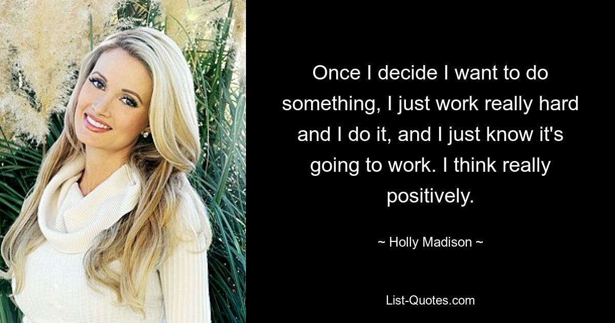 Once I decide I want to do something, I just work really hard and I do it, and I just know it's going to work. I think really positively. — © Holly Madison