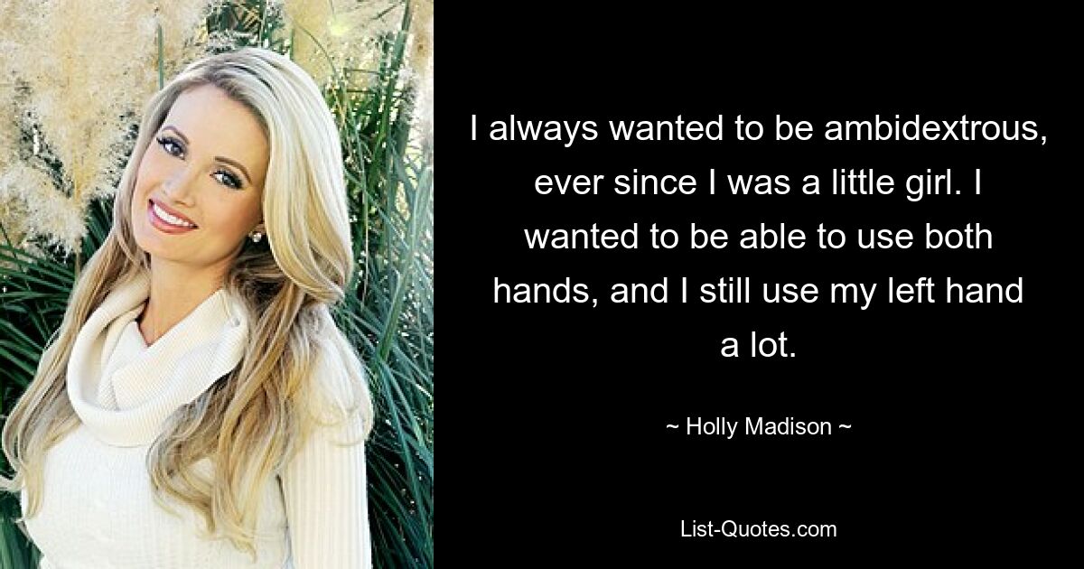 I always wanted to be ambidextrous, ever since I was a little girl. I wanted to be able to use both hands, and I still use my left hand a lot. — © Holly Madison