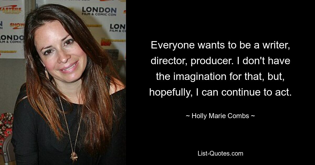 Everyone wants to be a writer, director, producer. I don't have the imagination for that, but, hopefully, I can continue to act. — © Holly Marie Combs