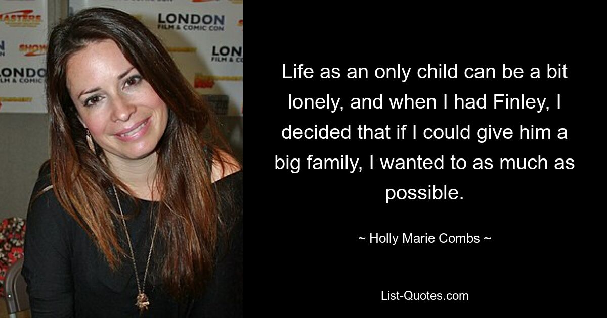 Life as an only child can be a bit lonely, and when I had Finley, I decided that if I could give him a big family, I wanted to as much as possible. — © Holly Marie Combs