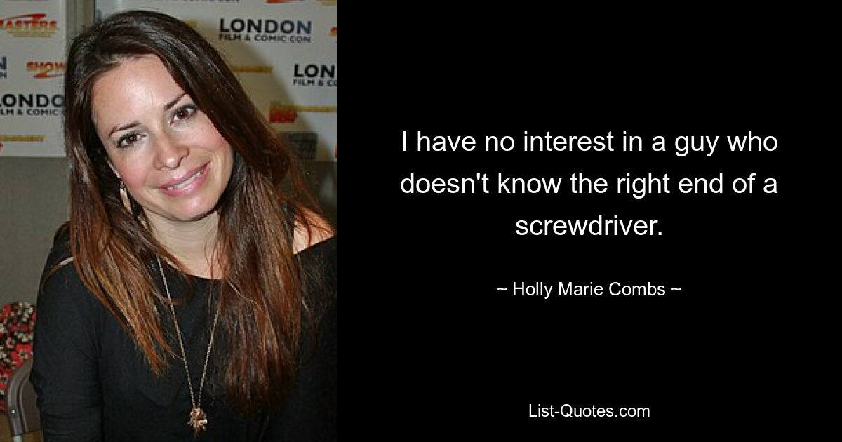 I have no interest in a guy who doesn't know the right end of a screwdriver. — © Holly Marie Combs