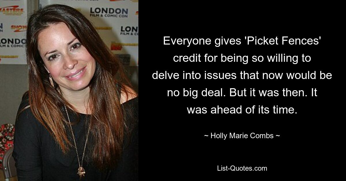 Everyone gives 'Picket Fences' credit for being so willing to delve into issues that now would be no big deal. But it was then. It was ahead of its time. — © Holly Marie Combs