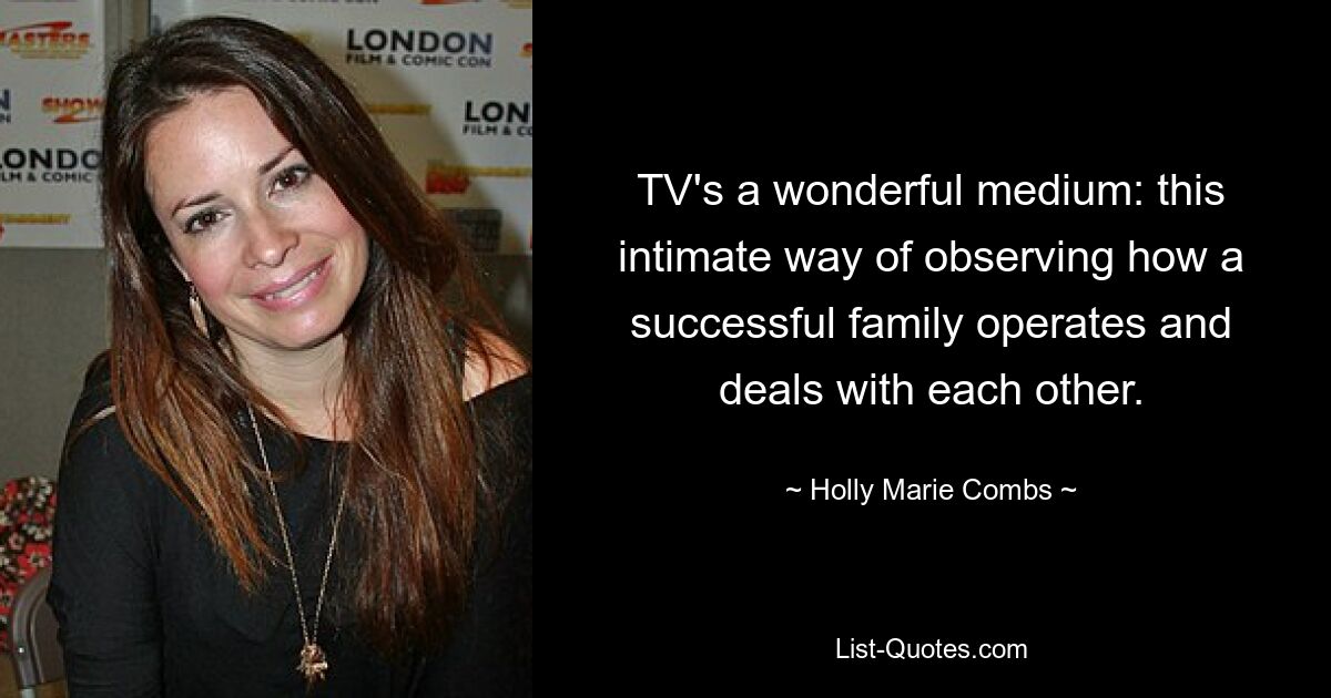 TV's a wonderful medium: this intimate way of observing how a successful family operates and deals with each other. — © Holly Marie Combs