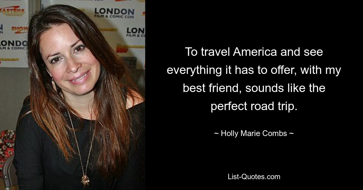 To travel America and see everything it has to offer, with my best friend, sounds like the perfect road trip. — © Holly Marie Combs