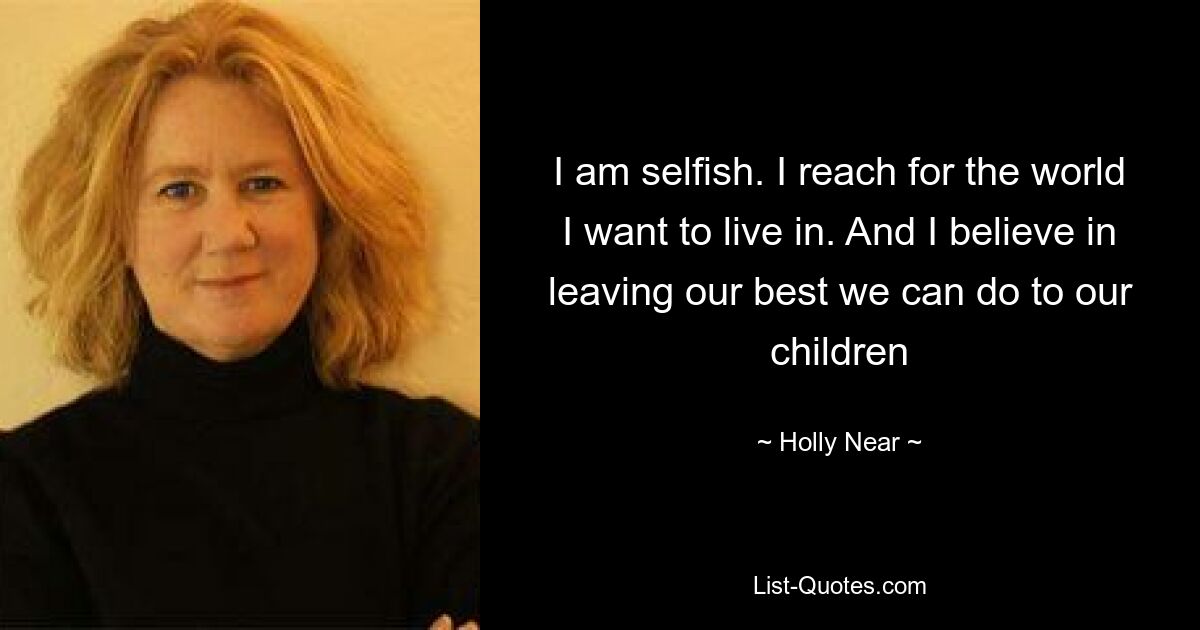 I am selfish. I reach for the world I want to live in. And I believe in leaving our best we can do to our children — © Holly Near