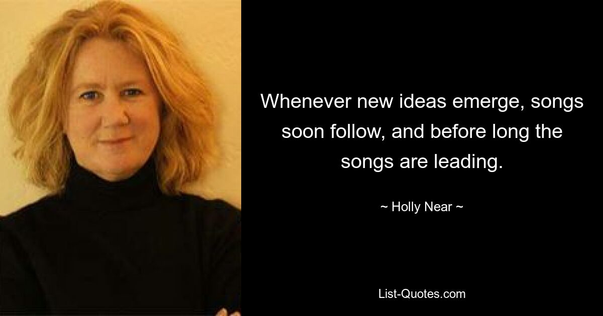 Whenever new ideas emerge, songs soon follow, and before long the songs are leading. — © Holly Near