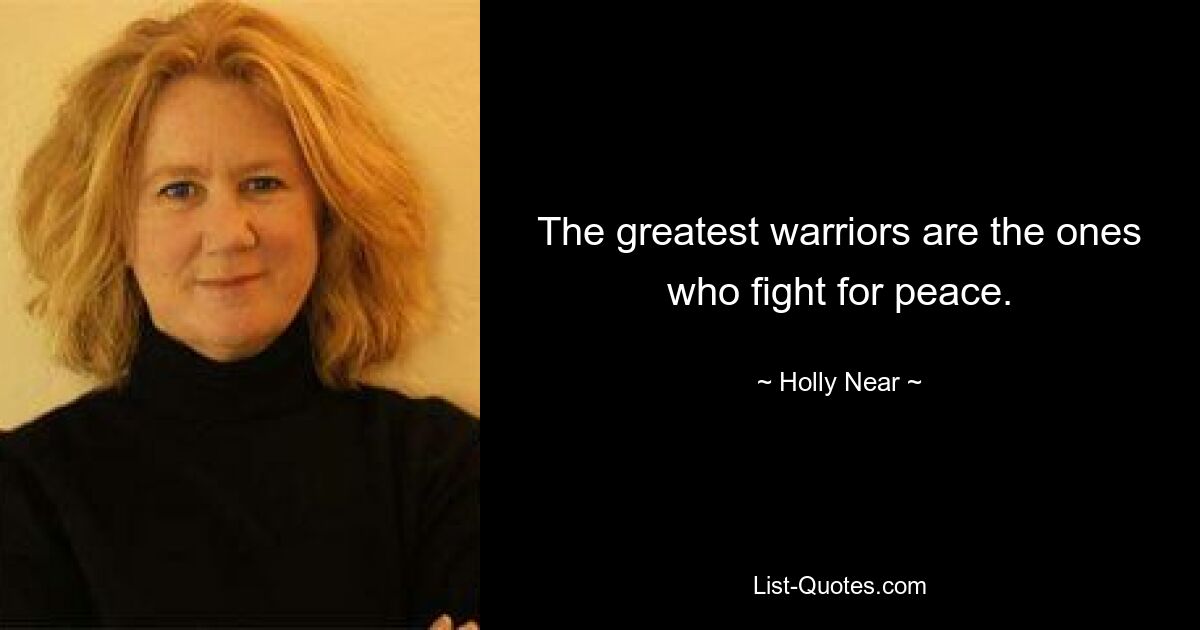 The greatest warriors are the ones who fight for peace. — © Holly Near