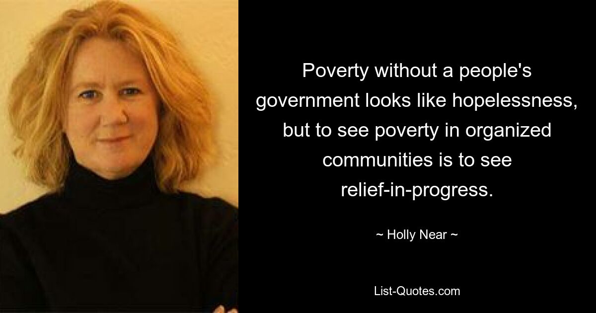 Poverty without a people's government looks like hopelessness, but to see poverty in organized communities is to see relief-in-progress. — © Holly Near