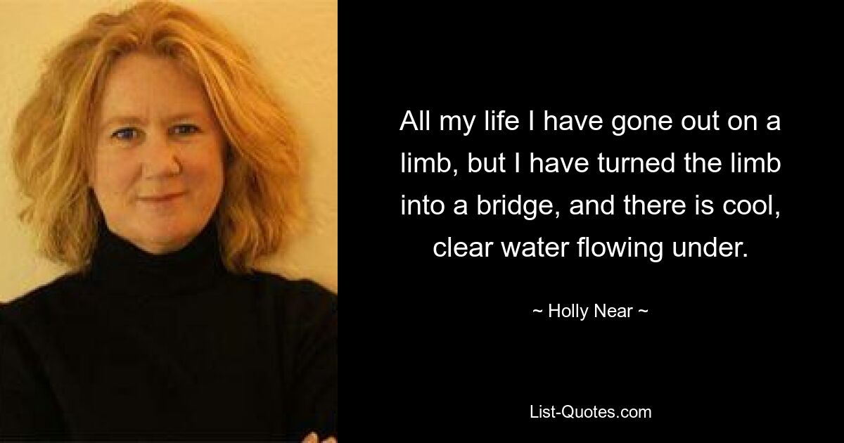 All my life I have gone out on a limb, but I have turned the limb into a bridge, and there is cool, clear water flowing under. — © Holly Near