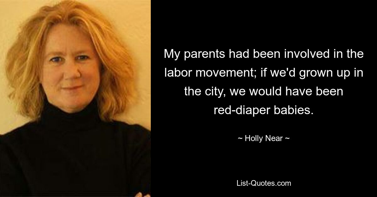 My parents had been involved in the labor movement; if we'd grown up in the city, we would have been red-diaper babies. — © Holly Near