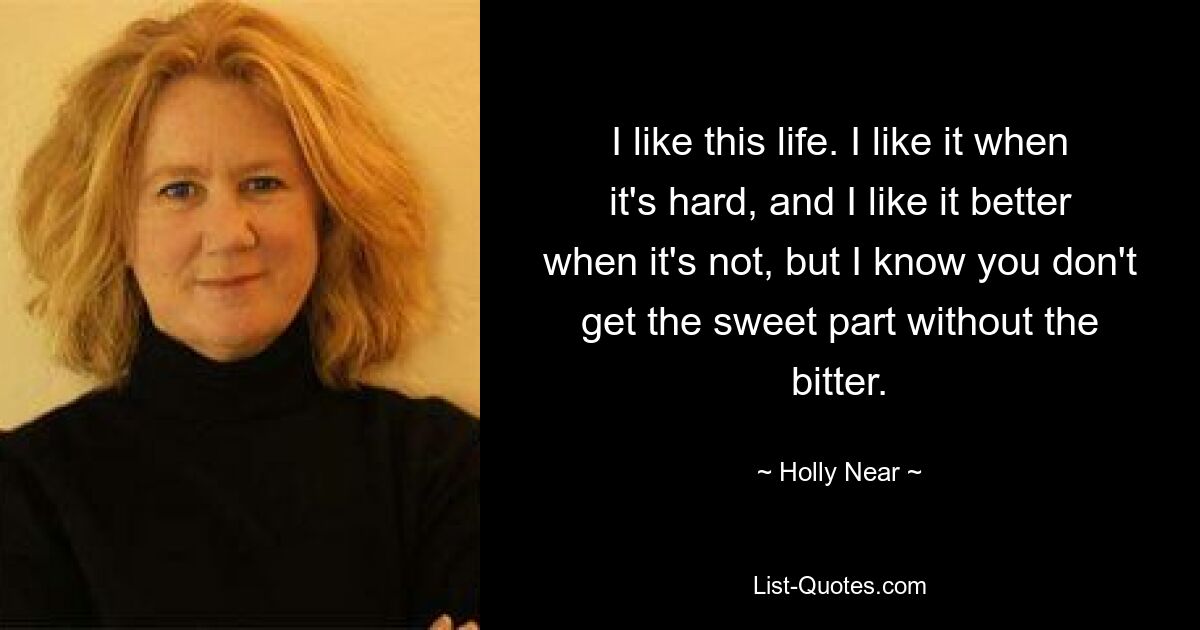 I like this life. I like it when it's hard, and I like it better when it's not, but I know you don't get the sweet part without the bitter. — © Holly Near