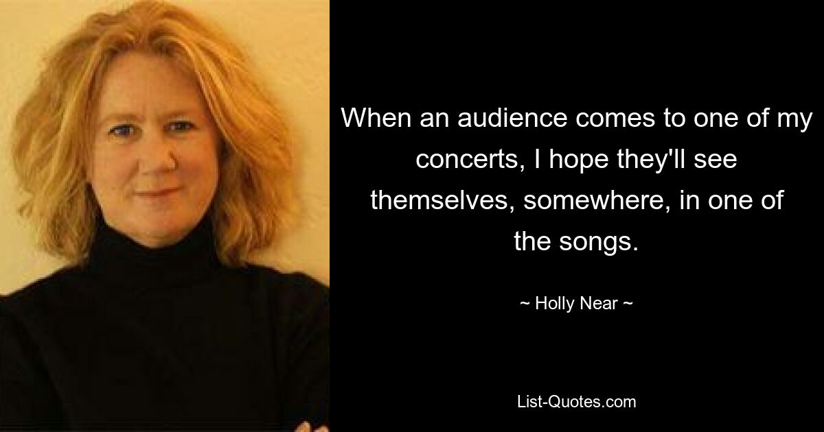 When an audience comes to one of my concerts, I hope they'll see themselves, somewhere, in one of the songs. — © Holly Near