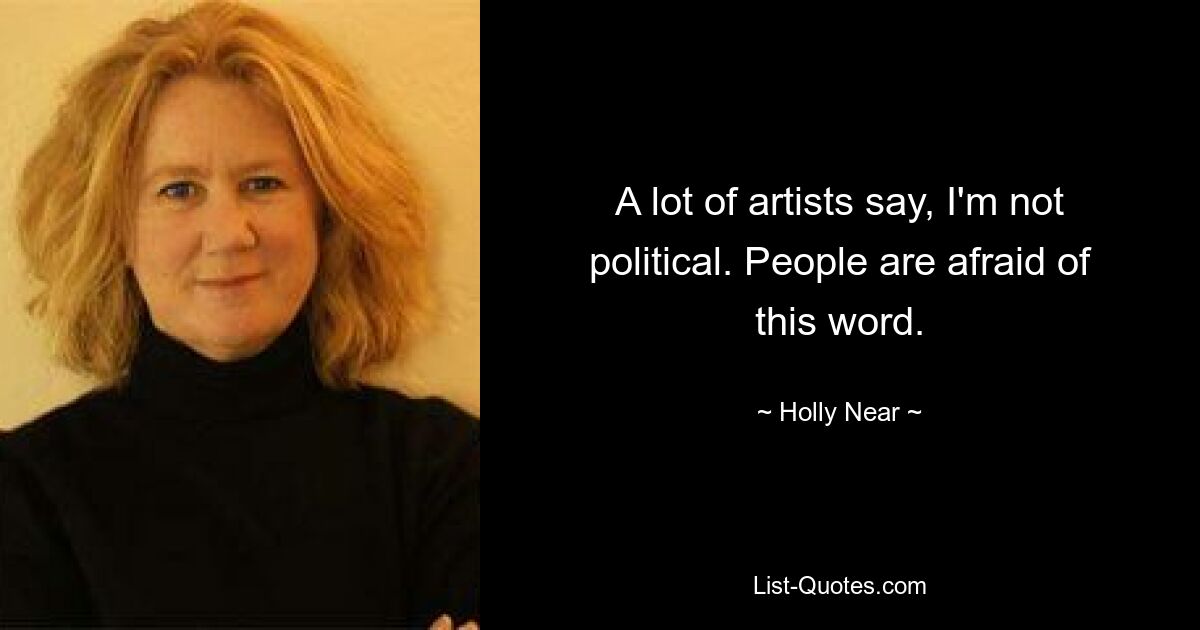 A lot of artists say, I'm not political. People are afraid of this word. — © Holly Near