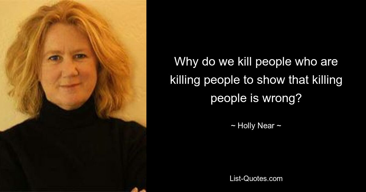 Why do we kill people who are killing people to show that killing people is wrong? — © Holly Near