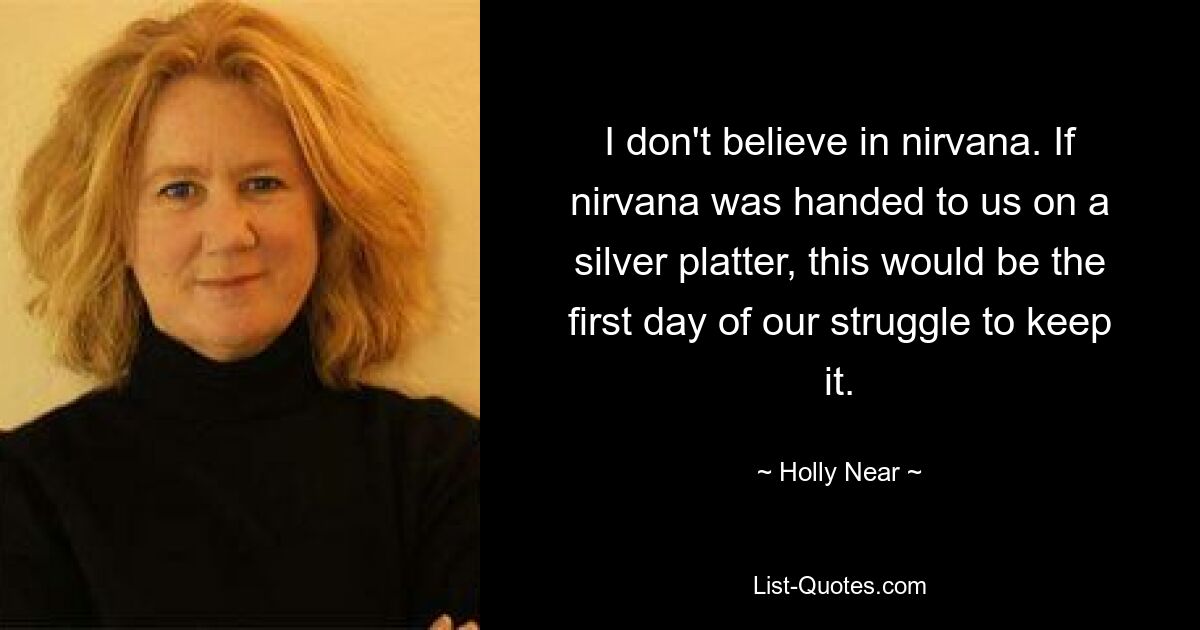 I don't believe in nirvana. If nirvana was handed to us on a silver platter, this would be the first day of our struggle to keep it. — © Holly Near