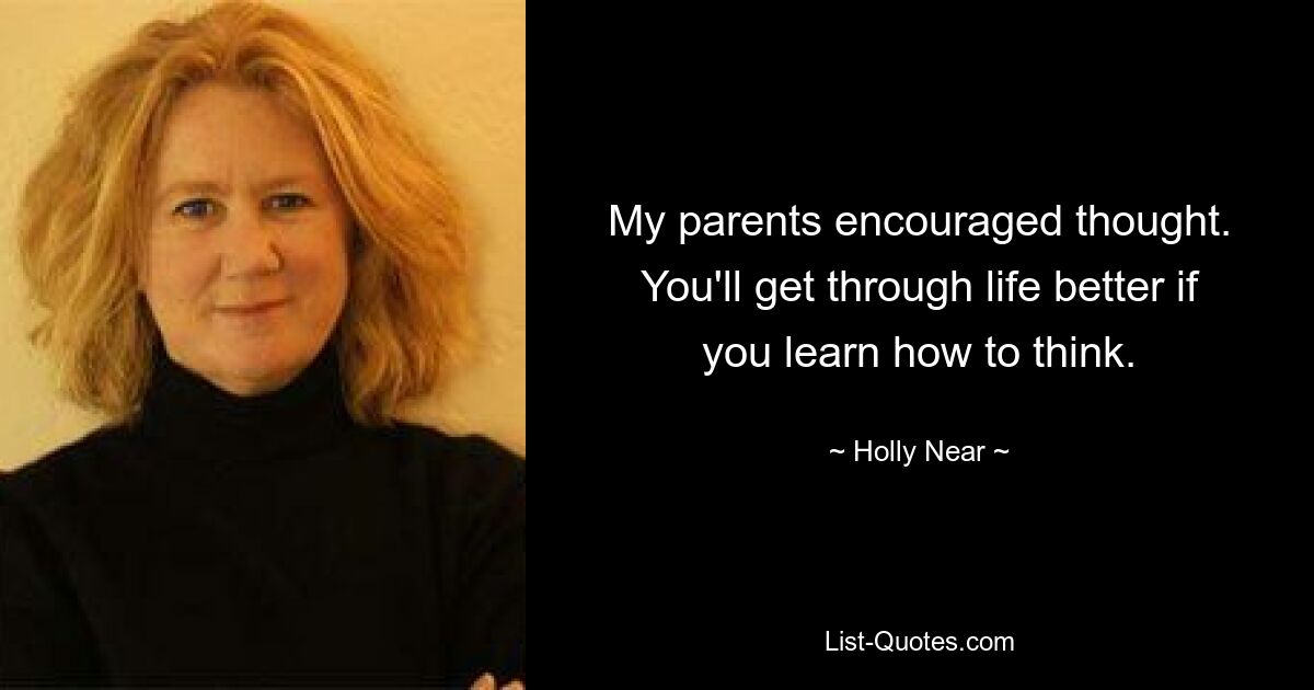 My parents encouraged thought. You'll get through life better if you learn how to think. — © Holly Near