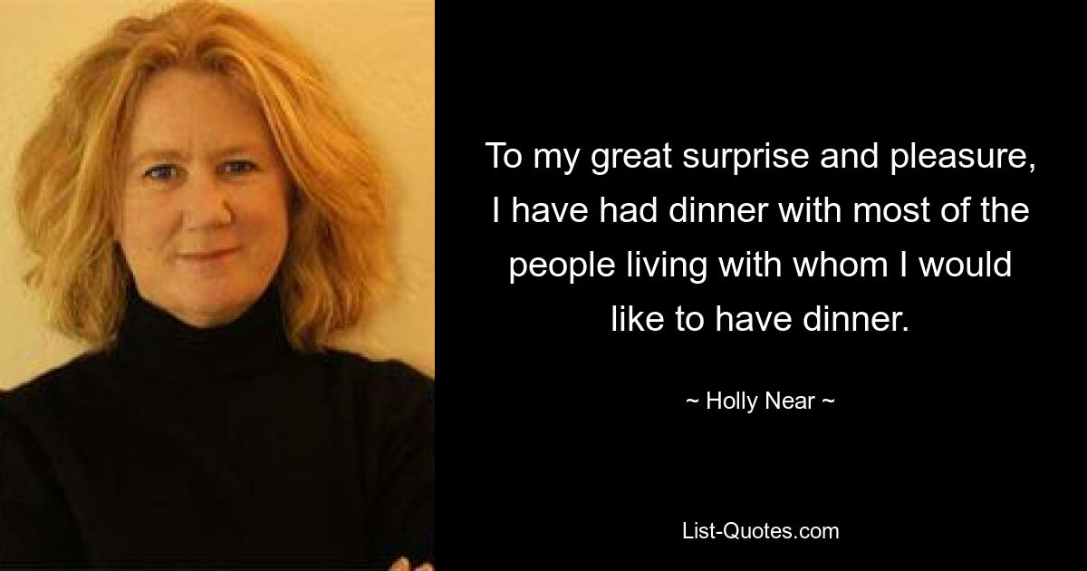 To my great surprise and pleasure, I have had dinner with most of the people living with whom I would like to have dinner. — © Holly Near