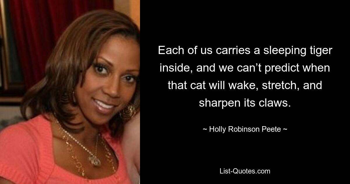 Each of us carries a sleeping tiger inside, and we can’t predict when that cat will wake, stretch, and sharpen its claws. — © Holly Robinson Peete