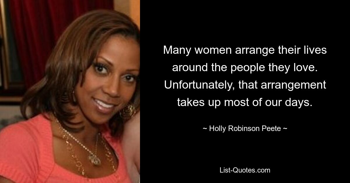 Many women arrange their lives around the people they love. Unfortunately, that arrangement takes up most of our days. — © Holly Robinson Peete