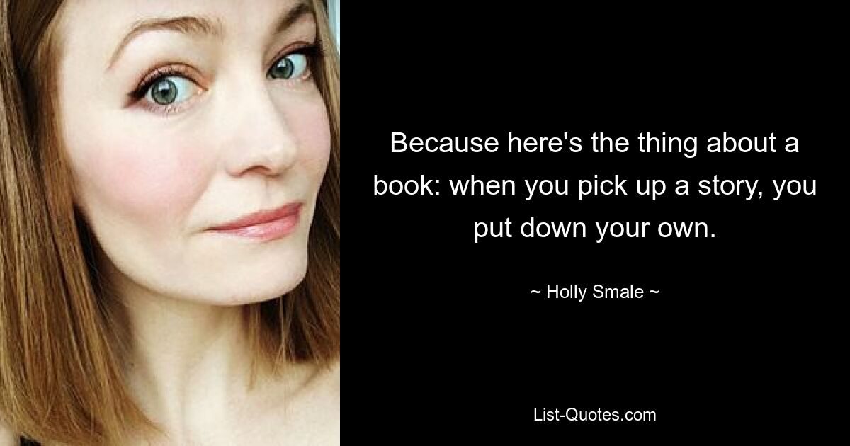 Because here's the thing about a book: when you pick up a story, you put down your own. — © Holly Smale