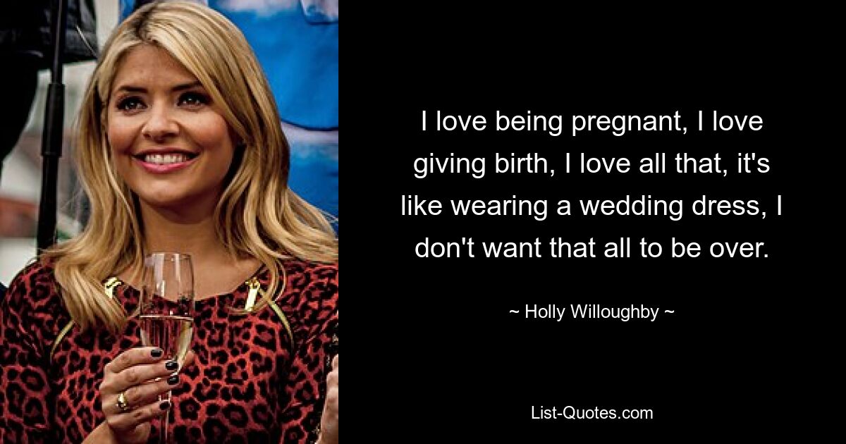 I love being pregnant, I love giving birth, I love all that, it's like wearing a wedding dress, I don't want that all to be over. — © Holly Willoughby