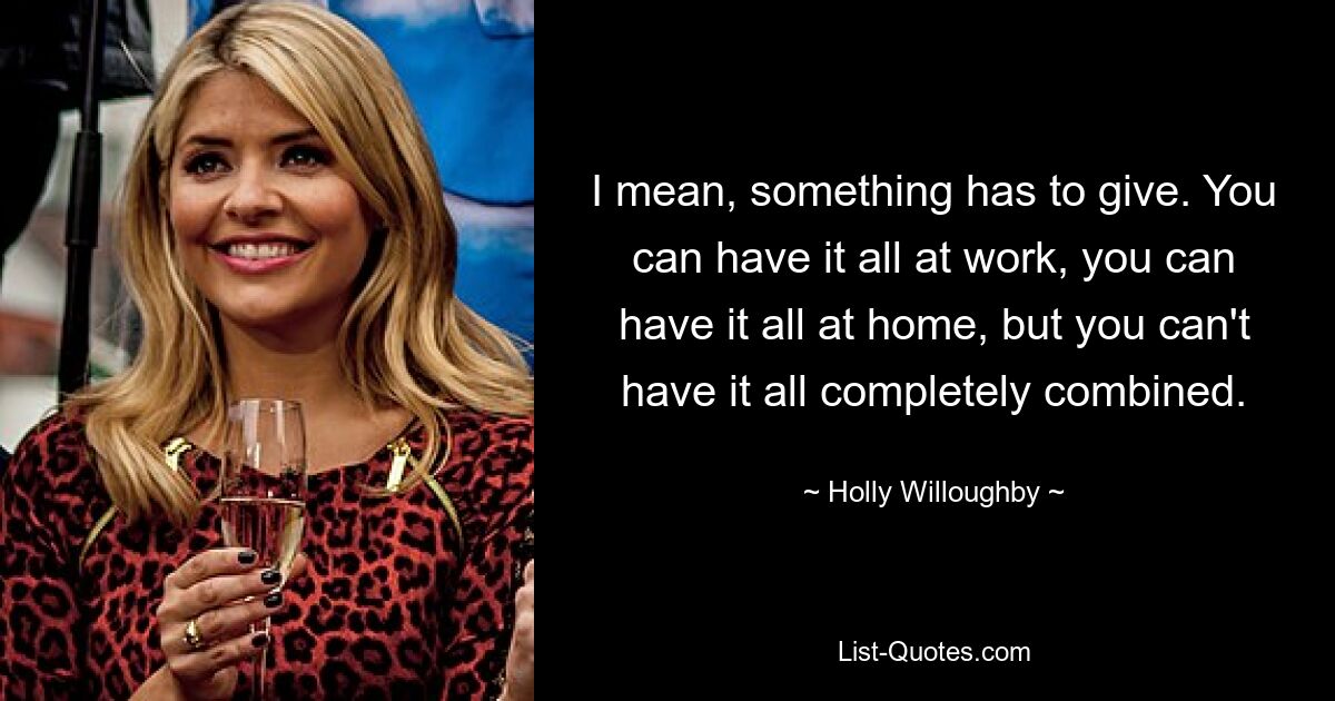 I mean, something has to give. You can have it all at work, you can have it all at home, but you can't have it all completely combined. — © Holly Willoughby