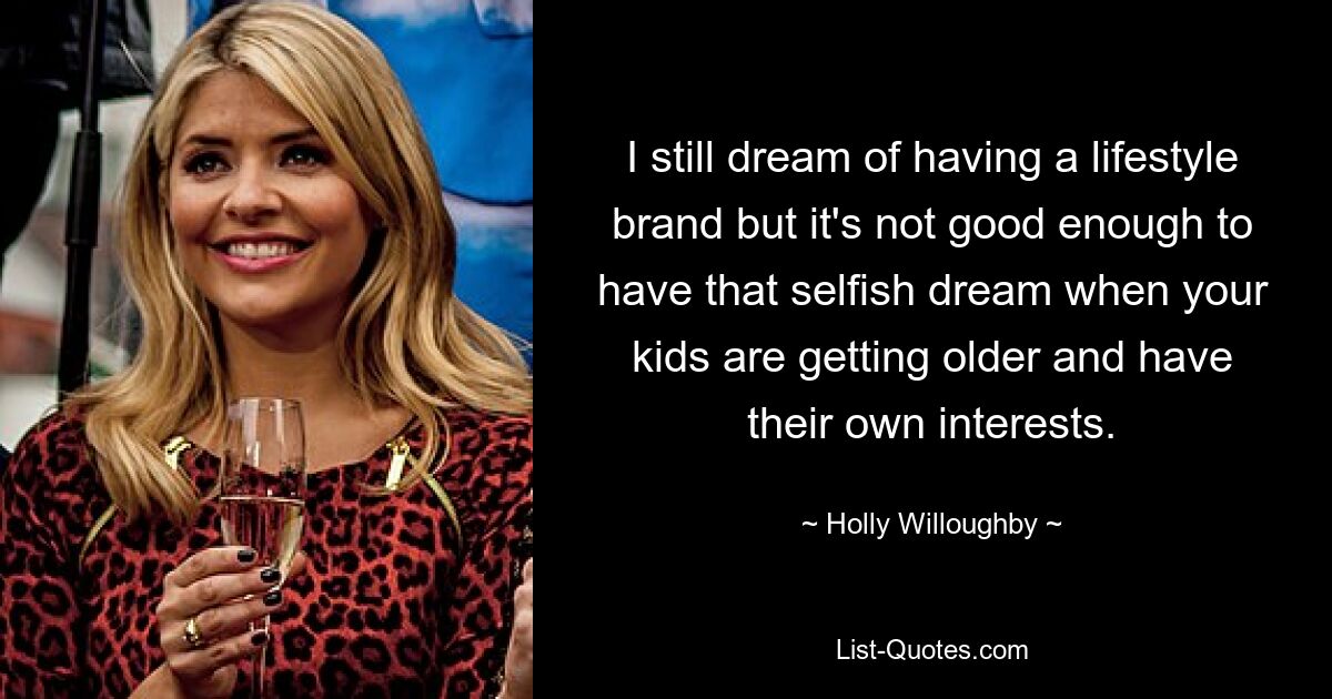 I still dream of having a lifestyle brand but it's not good enough to have that selfish dream when your kids are getting older and have their own interests. — © Holly Willoughby