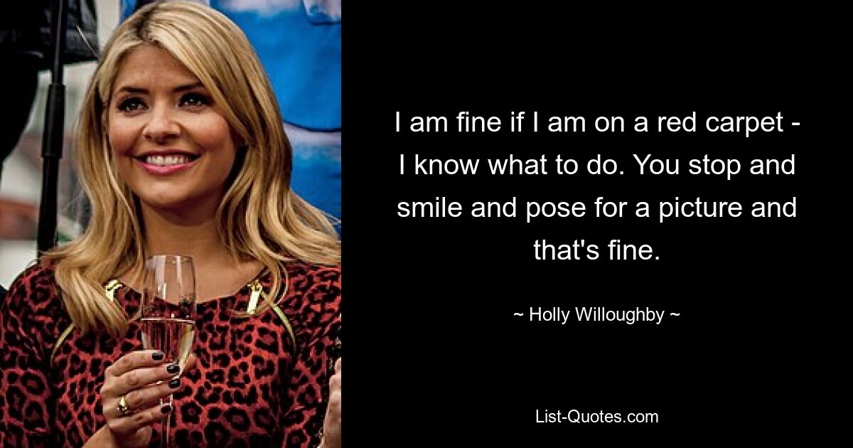 I am fine if I am on a red carpet - I know what to do. You stop and smile and pose for a picture and that's fine. — © Holly Willoughby